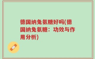 德国纳兔氨糖好吗(德国纳兔氨糖：功效与作用分析)