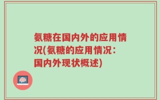 氨糖在国内外的应用情况(氨糖的应用情况：国内外现状概述)