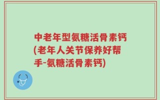 中老年型氨糖活骨素钙(老年人关节保养好帮手-氨糖活骨素钙)