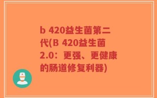 b 420益生菌第二代(B 420益生菌2.0：更强、更健康的肠道修复利器)