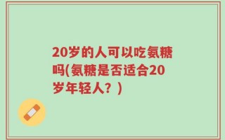 20岁的人可以吃氨糖吗(氨糖是否适合20岁年轻人？)