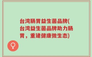 台湾肠胃益生菌品牌(台湾益生菌品牌助力肠胃，重建健康微生态)