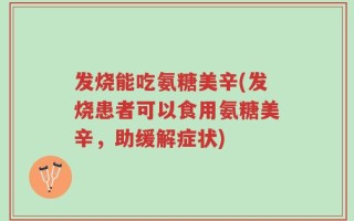 发烧能吃氨糖美辛(发烧患者可以食用氨糖美辛，助缓解症状)