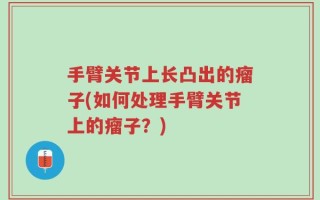 手臂关节上长凸出的瘤子(如何处理手臂关节上的瘤子？)