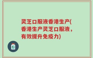 灵芝口服液香港生产(香港生产灵芝口服液，有效提升免疫力)