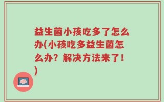 益生菌小孩吃多了怎么办(小孩吃多益生菌怎么办？解决方法来了！)