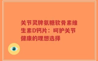 关节灵牌氨糖软骨素维生素D钙片：呵护关节健康的理想选择