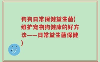 狗狗日常保健益生菌(维护宠物狗健康的好方法——日常益生菌保健)
