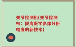 关节检测机(关节检测机：提高医学影像分析精度的新技术)