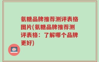 氨糖品牌推荐测评表格图片(氨糖品牌推荐测评表格：了解哪个品牌更好)