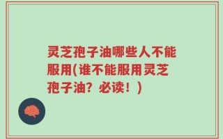 灵芝孢子油哪些人不能服用(谁不能服用灵芝孢子油？必读！)
