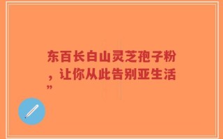 东百长白山灵芝孢子粉，让你从此告别亚生活”