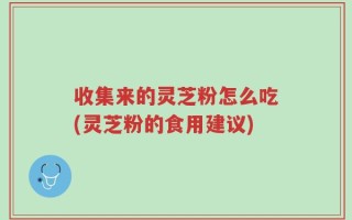 收集来的灵芝粉怎么吃(灵芝粉的食用建议)