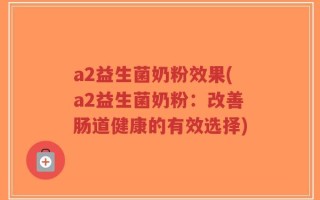 a2益生菌奶粉效果(a2益生菌奶粉：改善肠道健康的有效选择)