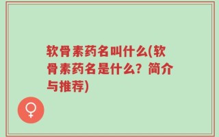 软骨素药名叫什么(软骨素药名是什么？简介与推荐)