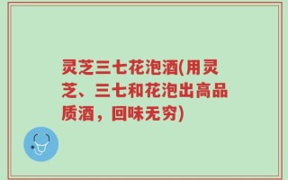 灵芝三七花泡酒(用灵芝、三七和花泡出高品质酒，回味无穷)