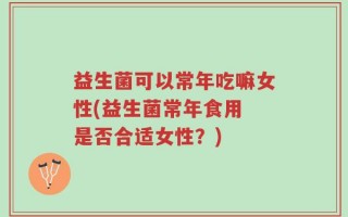益生菌可以常年吃嘛女性(益生菌常年食用 是否合适女性？)