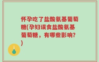 怀孕吃了盐酸氨基葡萄糖(孕妇误食盐酸氨基葡萄糖，有哪些影响？)