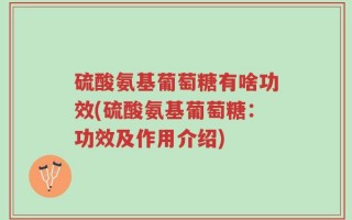 硫酸氨基葡萄糖有啥功效(硫酸氨基葡萄糖：功效及作用介绍)