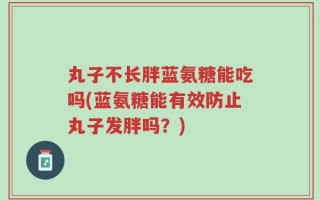 丸子不长胖蓝氨糖能吃吗(蓝氨糖能有效防止丸子发胖吗？)