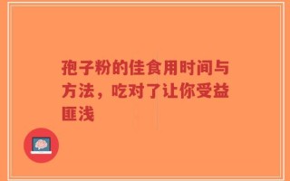 孢子粉的佳食用时间与方法，吃对了让你受益匪浅