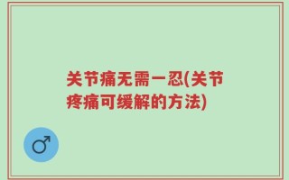 关节痛无需一忍(关节疼痛可缓解的方法)