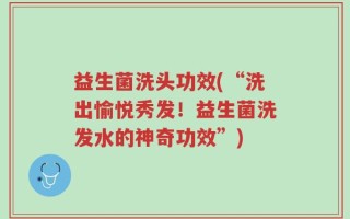 益生菌洗头功效(“洗出愉悦秀发！益生菌洗发水的神奇功效”)