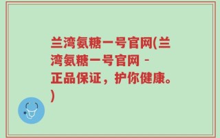 兰湾氨糖一号官网(兰湾氨糖一号官网 - 正品保证，护你健康。)