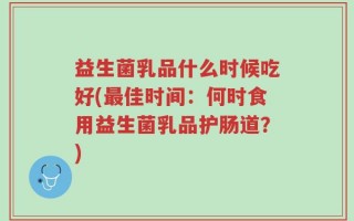益生菌乳品什么时候吃好(最佳时间：何时食用益生菌乳品护肠道？)