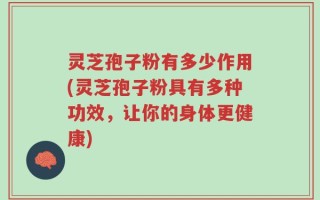 灵芝孢子粉有多少作用(灵芝孢子粉具有多种功效，让你的身体更健康)