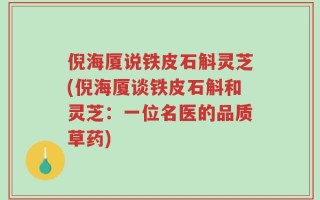 倪海厦说铁皮石斛灵芝(倪海厦谈铁皮石斛和灵芝：一位名医的品质草药)