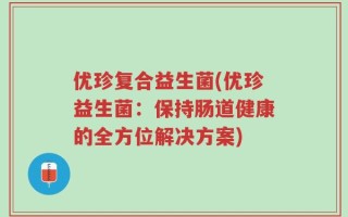 优珍复合益生菌(优珍益生菌：保持肠道健康的全方位解决方案)