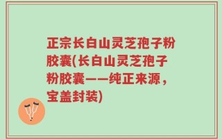 正宗长白山灵芝孢子粉胶囊(长白山灵芝孢子粉胶囊——纯正来源，宝盖封装)