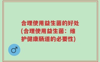 合理使用益生菌的好处(合理使用益生菌：维护健康肠道的必要性)