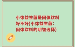 小休益生菌是固体饮料好不好(小休益生菌：固体饮料的明智选择)