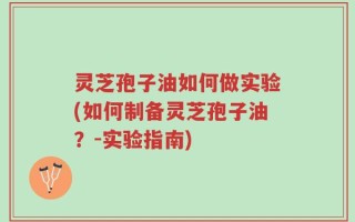 灵芝孢子油如何做实验(如何制备灵芝孢子油？-实验指南)