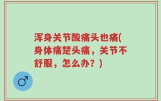 浑身关节酸痛头也痛(身体痛楚头痛，关节不舒服，怎么办？)