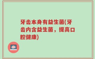 牙齿本身有益生菌(牙齿内含益生菌，提高口腔健康)