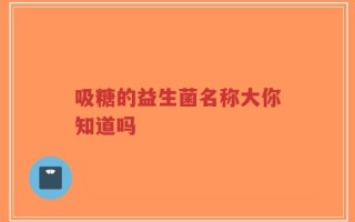 吸糖的益生菌名称大你知道吗