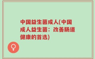 中国益生菌成人(中国成人益生菌：改善肠道健康的首选)