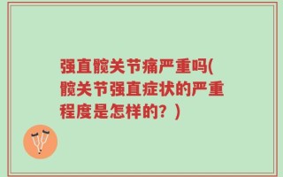强直髋关节痛严重吗(髋关节强直症状的严重程度是怎样的？)