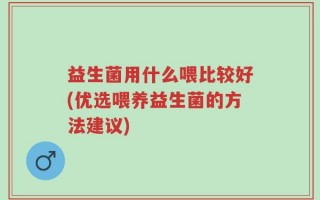 益生菌用什么喂比较好(优选喂养益生菌的方法建议)