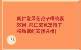 同仁堂灵芝孢子粉胶囊效果_同仁堂灵芝孢子粉胶囊的天然选择)
