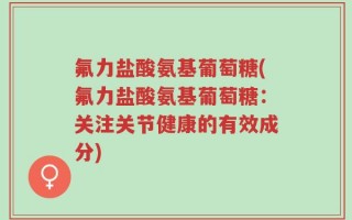 氟力盐酸氨基葡萄糖(氟力盐酸氨基葡萄糖：关注关节健康的有效成分)