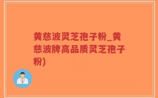 黄慈波灵芝孢子粉_黄慈波牌高品质灵芝孢子粉)