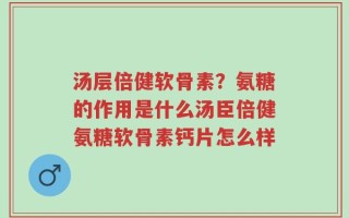 汤层倍健软骨素？氨糖的作用是什么汤臣倍健氨糖软骨素钙片怎么样
