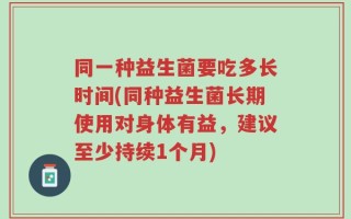 同一种益生菌要吃多长时间(同种益生菌长期使用对身体有益，建议至少持续1个月)