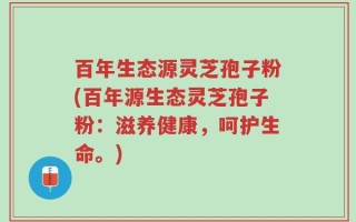 百年生态源灵芝孢子粉(百年源生态灵芝孢子粉：滋养健康，呵护生命。)
