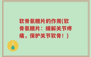 软骨氨糖片的作用(软骨氨糖片：缓解关节疼痛，保护关节软骨！)