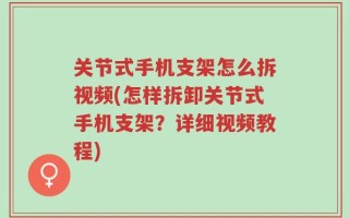 关节式手机支架怎么拆视频(怎样拆卸关节式手机支架？详细视频教程)